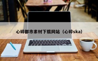 丽水心碎都市素材下载网站（心碎ska）